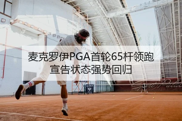 麦克罗伊PGA首轮65杆领跑 宣告状态强势回归